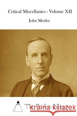 Critical Miscellanies - Volume XII John Morley The Perfect Library 9781512227048 Createspace