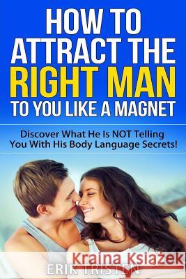 How To Attract The Right Man To You...Like a Magnet!: Discover What He Is NOT Telling You With His Body Language Secrets! Ortiz, Petra 9781512227390 Createspace
