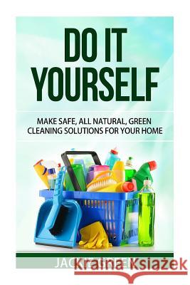 Do it Yourself: Make Safe, All Natural, Green Cleaning Solutions for your Home Green, Jackie 9781512227802 Createspace