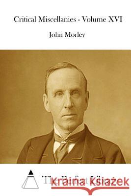 Critical Miscellanies - Volume XVI John Morley The Perfect Library 9781512227895 Createspace