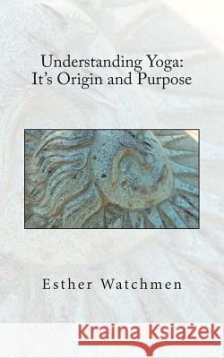Understanding Yoga: Its Origin and Purpose Esther Watchmen 9781512228304 Createspace
