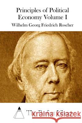 Principles of Political Economy Volume I Wilhelm Georg Friedrich Roscher The Perfect Library 9781512230024