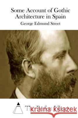 Some Account of Gothic Architecture in Spain George Edmund Street The Perfect Library 9781512230147 Createspace