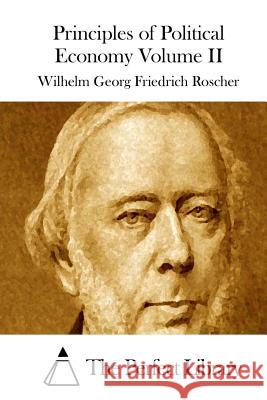 Principles of Political Economy Volume II Wilhelm Georg Friedrich Roscher The Perfect Library 9781512230161