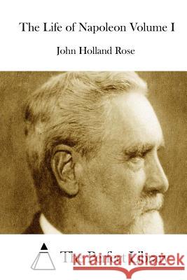 The Life of Napoleon Volume I John Holland Rose The Perfect Library 9781512231113 Createspace