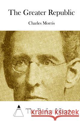 The Greater Republic Charles Morris The Perfect Library 9781512231670 Createspace