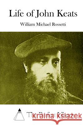 Life of John Keats William Michael Rossetti The Perfect Library 9781512232080