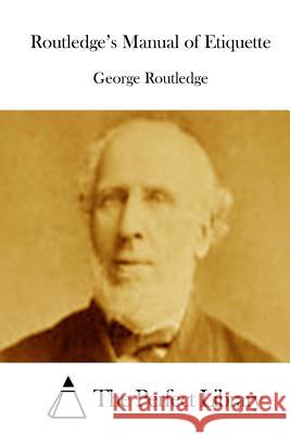 Routledge's Manual of Etiquette George Routledge The Perfect Library 9781512232806