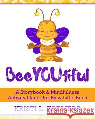 BeeYOUtiful: Meditation and Mindfulness Activities for Little Busy Bees Kremers, Kristi L. 9781512234497 Createspace Independent Publishing Platform