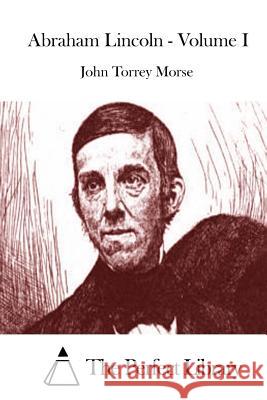 Abraham Lincoln - Volume I John Torrey Morse The Perfect Library 9781512234510