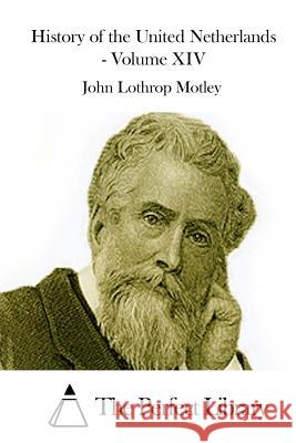 History of the United Netherlands - Volume XIV John Lothrop Motley The Perfect Library 9781512235623 Createspace