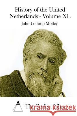 History of the United Netherlands - Volume XL John Lothrop Motley The Perfect Library 9781512235647 Createspace