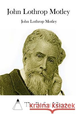 John Lothrop Motley John Lothrop Motley The Perfect Library 9781512237887 Createspace