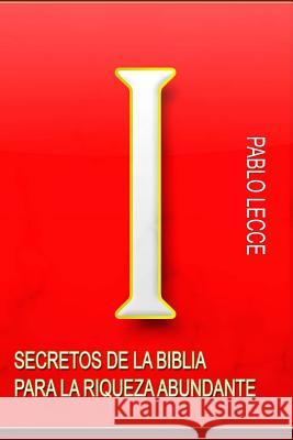 Secretos de la Biblia para la Riqueza Abundante: Para Crear la Nueva Generación de Multimillonarios del Siglo XXI Lecce, Pablo Antonio 9781512239164