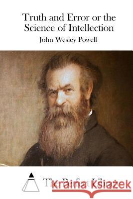 Truth and Error or the Science of Intellection John Wesley Powell The Perfect Library 9781512240214