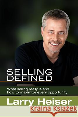 Selling Defined: What selling really is and how to maximize every opportunity Heiser, Larry 9781512240771