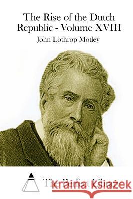 The Rise of the Dutch Republic - Volume XVIII John Lothrop Motley The Perfect Library 9781512241433 Createspace