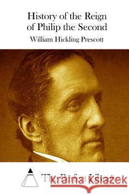 History of the Reign of Philip the Second William Hickling Prescott The Perfect Library 9781512241495 Createspace