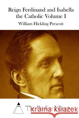 Reign Ferdinand and Isabella the Catholic Volume I William Hickling Prescott The Perfect Library 9781512241792 Createspace