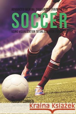 Advanced Mental Toughness Training for Soccer: Using Visualization to Unlock Your Potential Correa (Certified Meditation Instructor) 9781512242874 Createspace