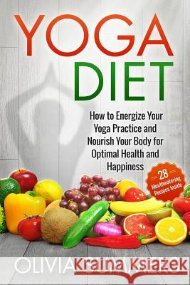 Yoga Diet: How to Energize Your Yoga Practice and Nourish Your Body for Optimal Health and Happiness Olivia Summers 9781512242973