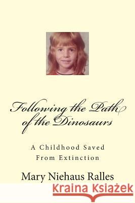 Following the Path of the Dinosaurs: A Childhood Saved From Extinction Ralles, Mary L. 9781512243796 Createspace