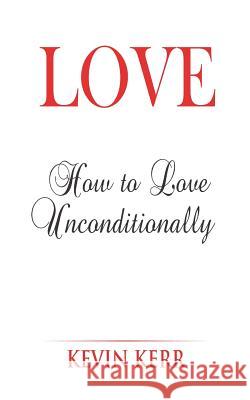 Love: How to Love Unconditionally. Kevin Kerr 9781512246131 Createspace Independent Publishing Platform