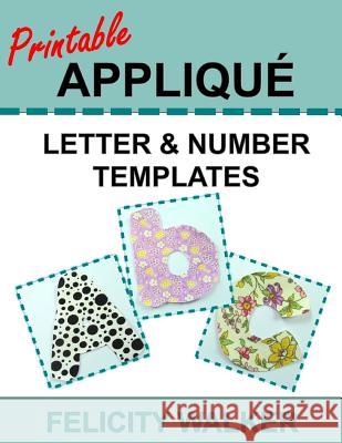 Printable Applique Letter & Number Templates: Alphabet Patterns with Uppercase and Lowercase Letters, Numbers 0-9, and Symbols, for Sewing, Quilting, Felicity Walker 9781512246483 Createspace Independent Publishing Platform