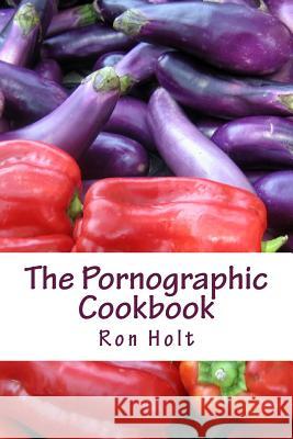 The Pornographic Cookbook: This collection of humorous shot stories is cynically based on the most popular category of books: gardening, cooking Holt, Ron 9781512247299