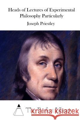 Heads of Lectures of Experimental Philosophy Particularly Joseph Priestley The Perfect Library 9781512247350 Createspace