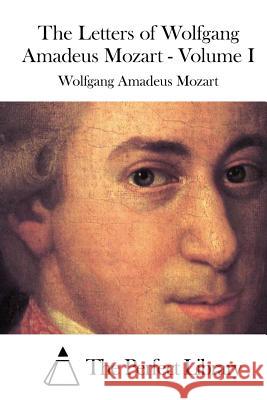 The Letters of Wolfgang Amadeus Mozart - Volume I Wolfgang Amadeus Mozart The Perfect Library 9781512247831 Createspace