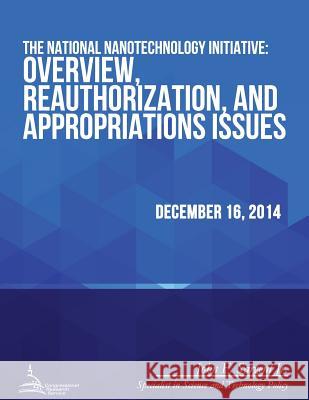 The National Nanotechnology Initiative: Overview, Reauthorization, and Appropriations Issues Congressional Research Service 9781512250152