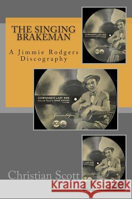 The Singing Brakeman - A Jimmie Rodgers Discography Christian Scott 9781512250299 Createspace