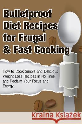 Bulletproof Diet Recipes For Frugal & Fast Cooking: How To Cook Simple And Delicious Weight Loss Recipes In No Time And Reclaim Your Focus and Energy Gilbert, Michele 9781512250886 Createspace