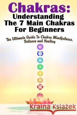 Chakras: Understanding The 7 Main Chakras For Beginners: The Ultimate Guide To Chakra Mindfulness, Balance and Healing Gilbert, Michele 9781512250992 Createspace