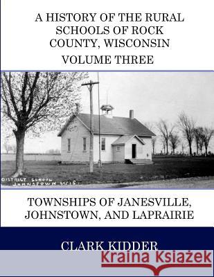 A History of the Rural Schools of Rock County, Wisconsin: Townships of Janesville, Johnstown, and LaPrairie Kidder, Clark 9781512251074