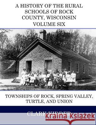 A History of the Rural Schools of Rock County, Wisconsin: Townships of Rock, Spring Valley, Turtle, and Union Clark Kidder 9781512251227
