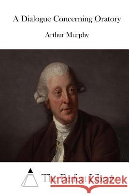 A Dialogue Concerning Oratory Arthur Murphy The Perfect Library 9781512254990 Createspace