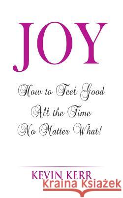 Joy: How to Feel Good All the Time No Matter What! Kevin Kerr 9781512256277 Createspace Independent Publishing Platform
