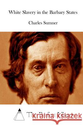 White Slavery in the Barbary States Charles Sumner The Perfect Library 9781512258943 Createspace