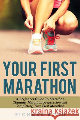 Your First Marathon: A Beginners Guide To Marathon Training, Marathon Preparation and Completing Your First Marathon Richard Bond (Assistant Professor at Virginia Wesleyan College) 9781512259285