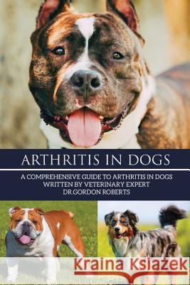 Arthritis in Dogs: A Comprehensive Guide to Arthritis in Dogs Gordon Robert 9781512260236 Createspace Independent Publishing Platform