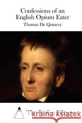 Confessions of an English Opium Eater Thomas De Quincey The Perfect Library 9781512261950 Createspace