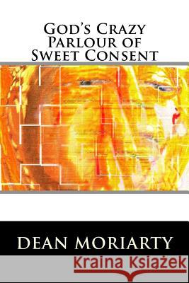 God's Crazy Parlour of Sweet Consent: The book of Ning-Ning Moriarty, Dean 9781512264425 Createspace