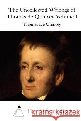 The Uncollected Writings of Thomas de Quincey Volume I Thomas De Quincey The Perfect Library 9781512264944 Createspace