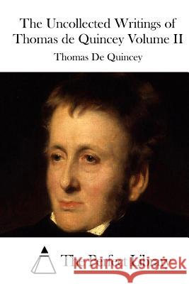 The Uncollected Writings of Thomas de Quincey Volume II Thomas De Quincey The Perfect Library 9781512265859 Createspace