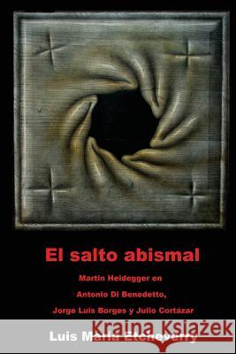 El salto abismal: Martin Heidegger en Antonio Di Benedetto, Jorge Luis Borges y Julio Cortazar Etcheverry, Luis Maria 9781512266061 Createspace