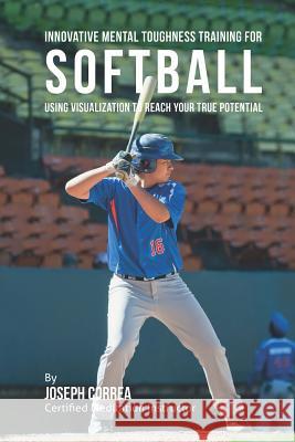 Innovative Mental Toughness Training for Softball: Using Visualization to Reach Your True Potential Correa (Certified Meditation Instructor) 9781512270341 Createspace