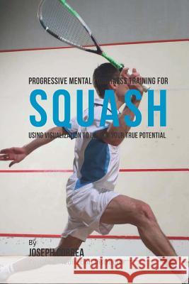 Progressive Mental Toughness Training for Squash: Using Visualization to Unlock Your True Potential Correa (Certified Meditation Instructor) 9781512270891 Createspace