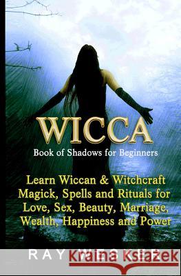 Wicca: Book of Shadows for Beginners: Learn Wiccan Magick, Spells and Rituals for Love, Sex, Beauty, Marriage, Wealth, Happin Ray Wesker 9781512270969 Createspace